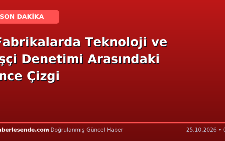 Fabrikalarda Teknoloji ve İşçi Denetimi Arasındaki İnce Çizgi