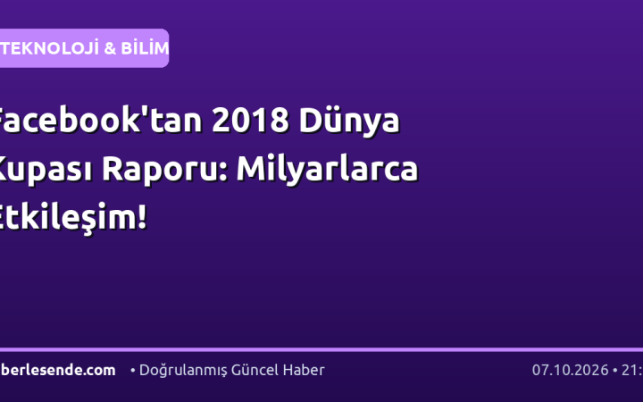 Facebook'tan 2018 Dünya Kupası Raporu: Milyarlarca Etkileşim!