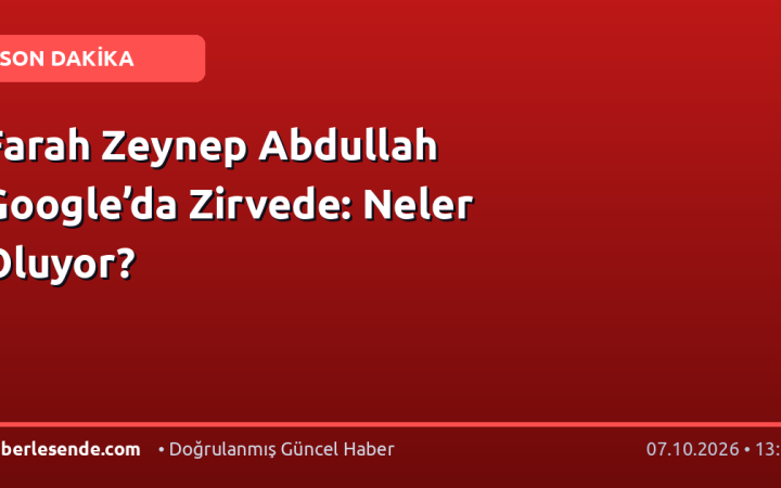 Farah Zeynep Abdullah Google’da Zirvede: Neler Oluyor?