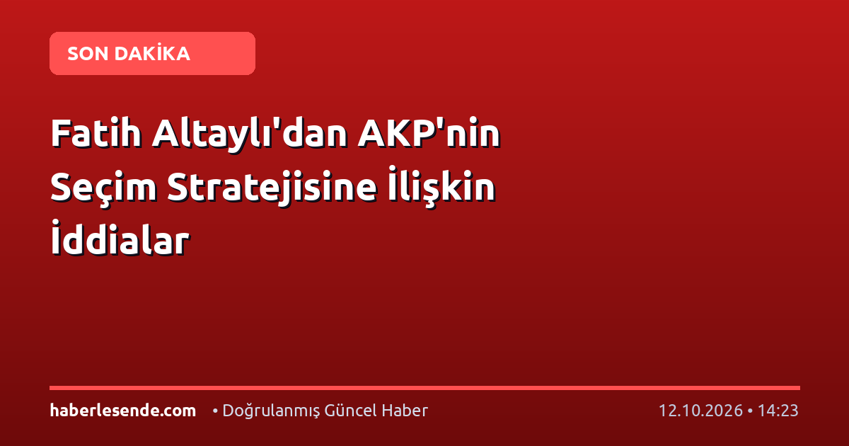 Fatih Altaylı'dan AKP'nin Seçim Stratejisine İlişkin İddialar