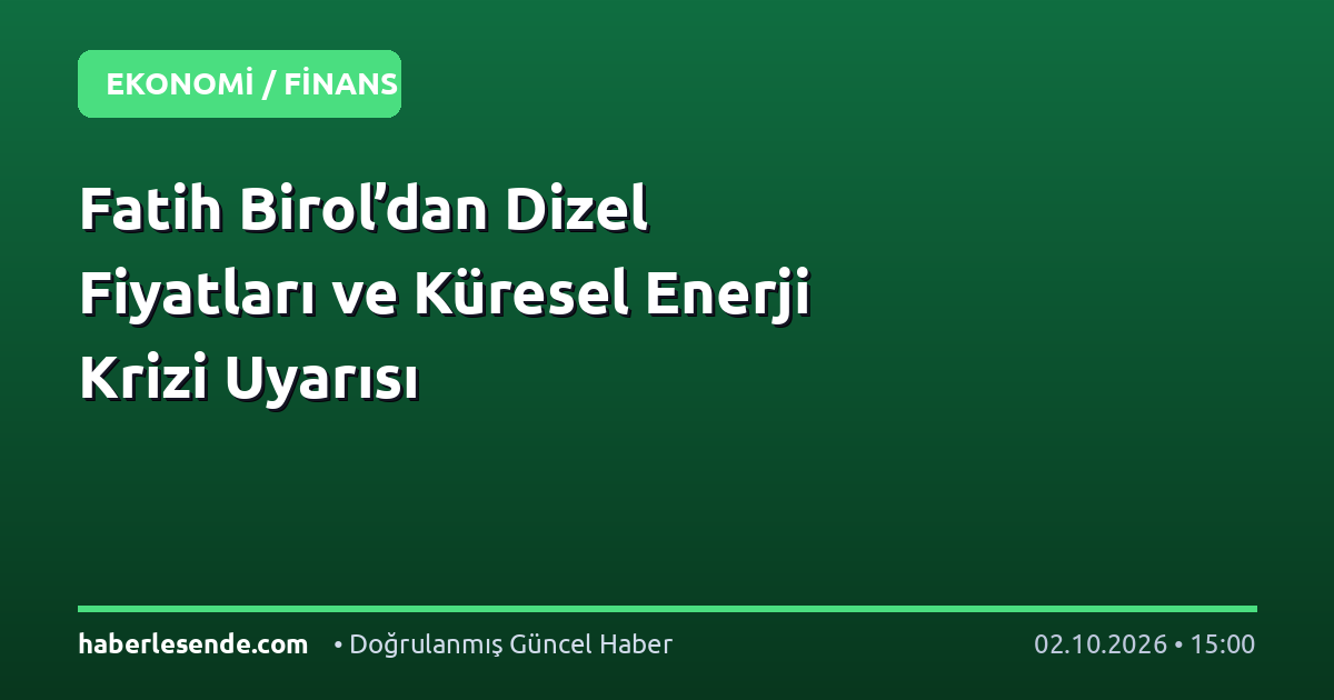 Fatih Birol’dan Dizel Fiyatları ve Küresel Enerji Krizi Uyarısı