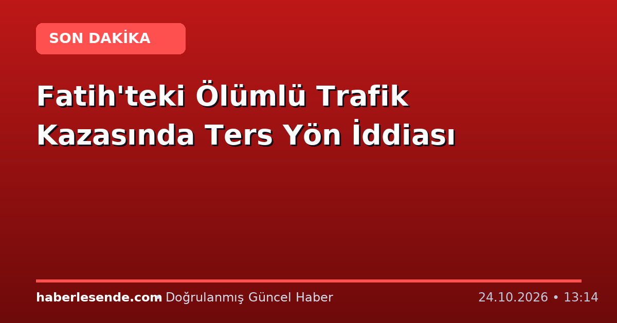 Fatih'teki Ölümlü Trafik Kazasında Ters Yön İddiası