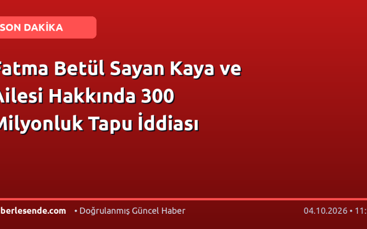 Fatma Betül Sayan Kaya ve Ailesi Hakkında 300 Milyonluk Tapu İddiası