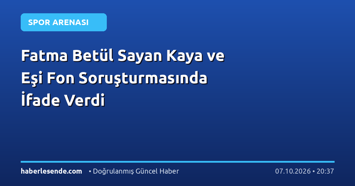 Fatma Betül Sayan Kaya ve Eşi Fon Soruşturmasında İfade Verdi