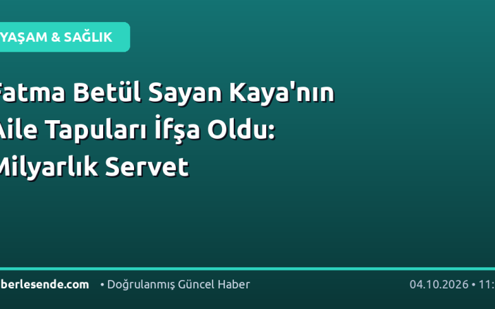 Fatma Betül Sayan Kaya'nın Aile Tapuları İfşa Oldu: Milyarlık Servet