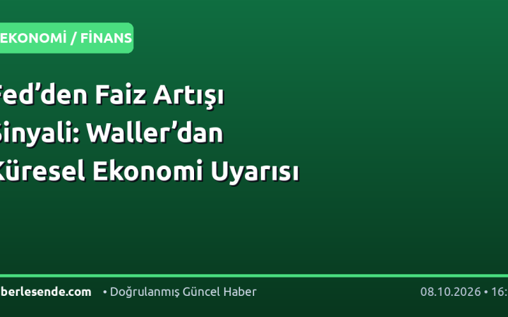Fed’den Faiz Artışı Sinyali: Waller’dan Küresel Ekonomi Uyarısı