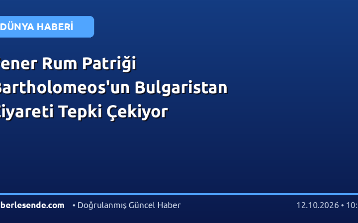 Fener Rum Patriği Bartholomeos'un Bulgaristan Ziyareti Tepki Çekiyor