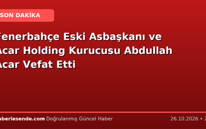 Fenerbahçe Eski Asbaşkanı ve Acar Holding Kurucusu Abdullah Acar Vefat Etti