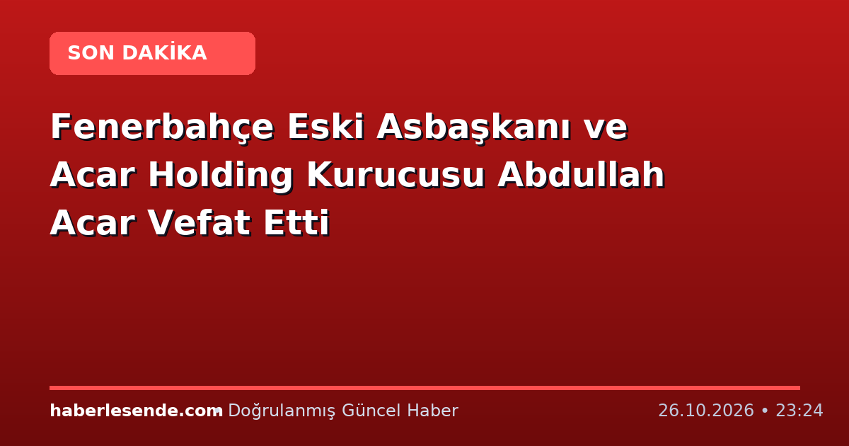 Fenerbahçe Eski Asbaşkanı ve Acar Holding Kurucusu Abdullah Acar Vefat Etti