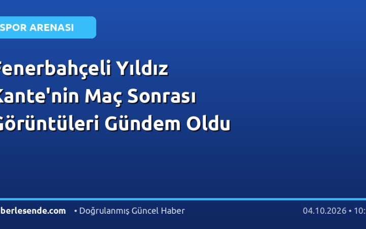 Fenerbahçeli Yıldız Kante'nin Maç Sonrası Görüntüleri Gündem Oldu