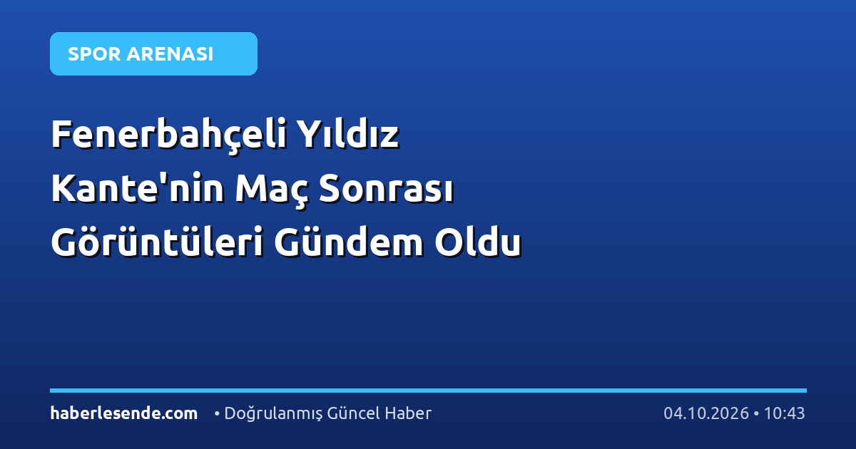 Fenerbahçeli Yıldız Kante'nin Maç Sonrası Görüntüleri Gündem Oldu