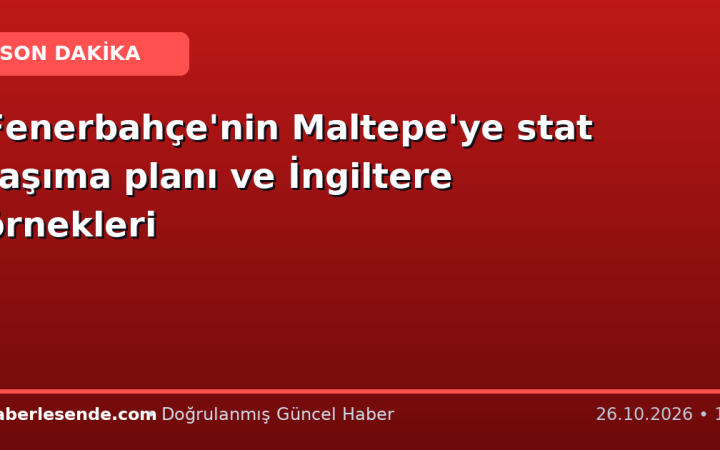 Fenerbahçe'nin Maltepe'ye stat taşıma planı ve İngiltere örnekleri