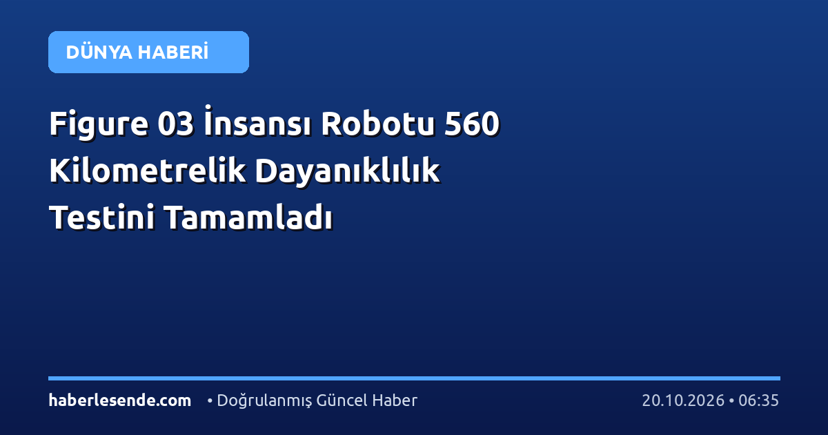 Figure 03 İnsansı Robotu 560 Kilometrelik Dayanıklılık Testini Tamamladı
