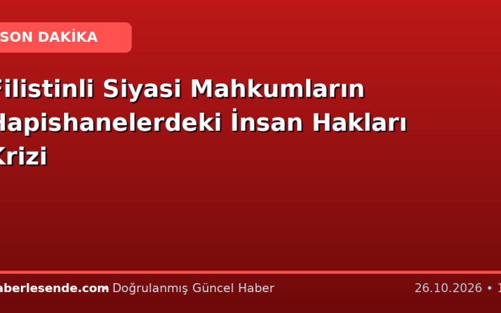 Filistinli Siyasi Mahkumların Hapishanelerdeki İnsan Hakları Krizi
