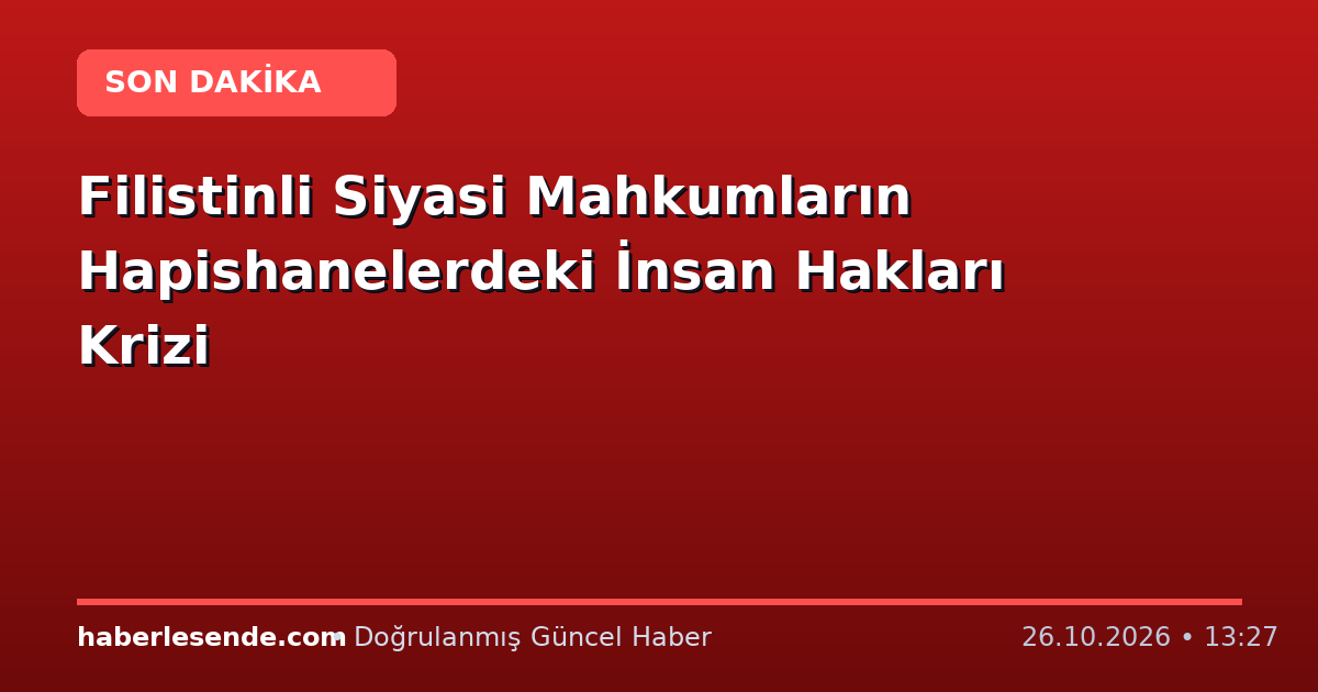 Filistinli Siyasi Mahkumların Hapishanelerdeki İnsan Hakları Krizi