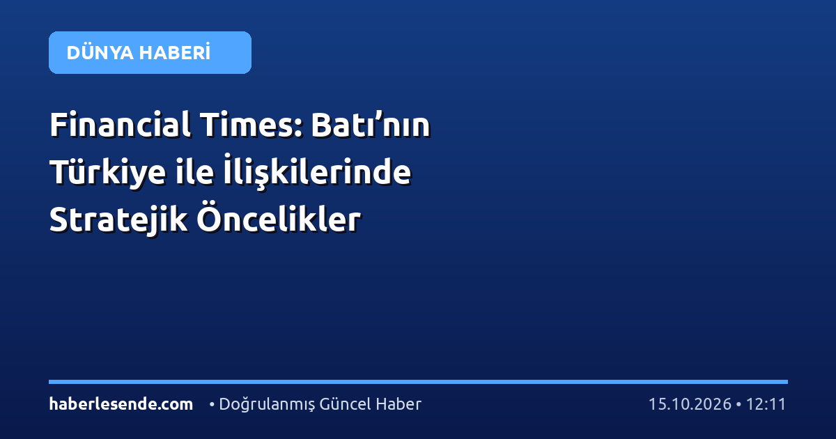 Financial Times: Batı’nın Türkiye ile İlişkilerinde Stratejik Öncelikler