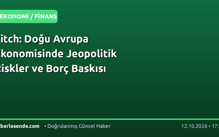 Fitch: Doğu Avrupa Ekonomisinde Jeopolitik Riskler ve Borç Baskısı