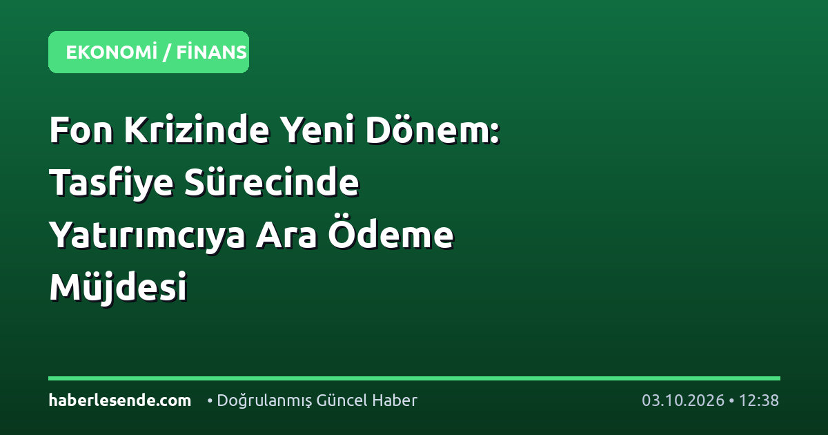 Fon Krizinde Yeni Dönem: Tasfiye Sürecinde Yatırımcıya Ara Ödeme Müjdesi