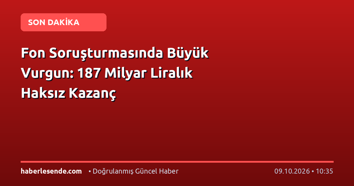 Fon Soruşturmasında Büyük Vurgun: 187 Milyar Liralık Haksız Kazanç