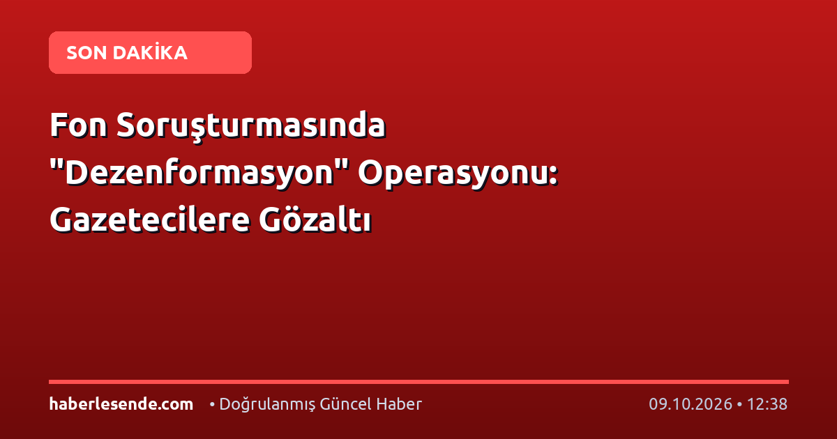 Fon Soruşturmasında "Dezenformasyon" Operasyonu: Gazetecilere Gözaltı