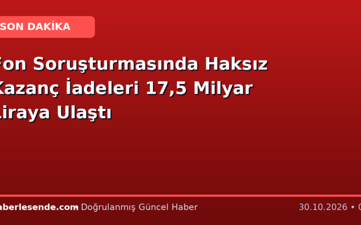Fon Soruşturmasında Haksız Kazanç İadeleri 17,5 Milyar Liraya Ulaştı