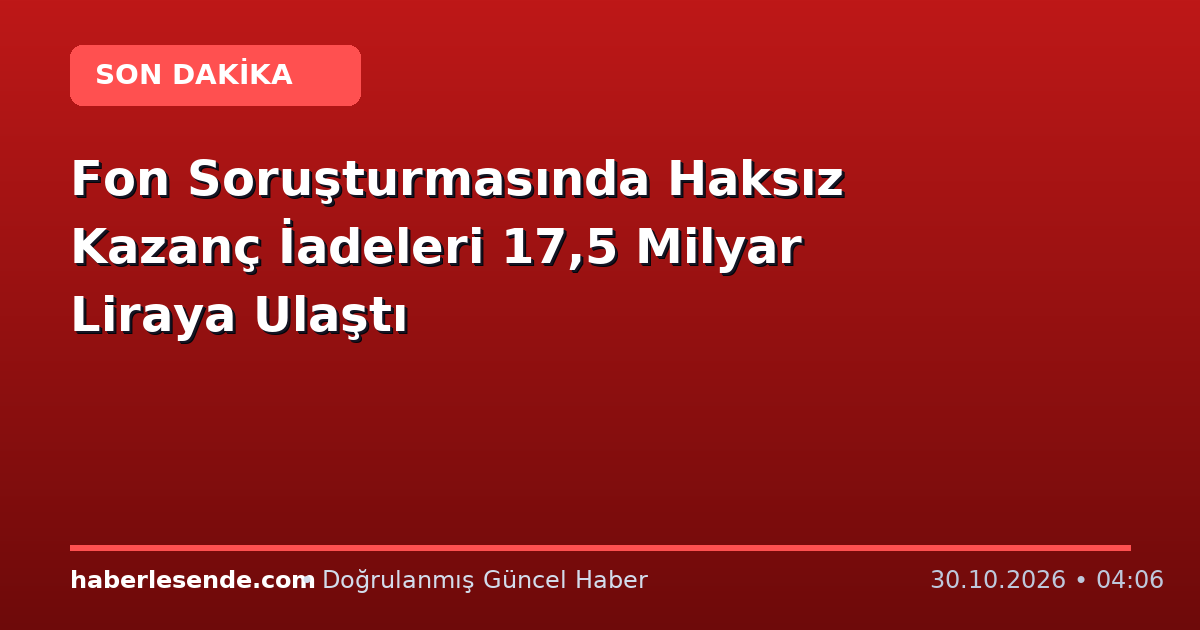 Fon Soruşturmasında Haksız Kazanç İadeleri 17,5 Milyar Liraya Ulaştı