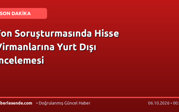 Fon Soruşturmasında Hisse Virmanlarına Yurt Dışı İncelemesi