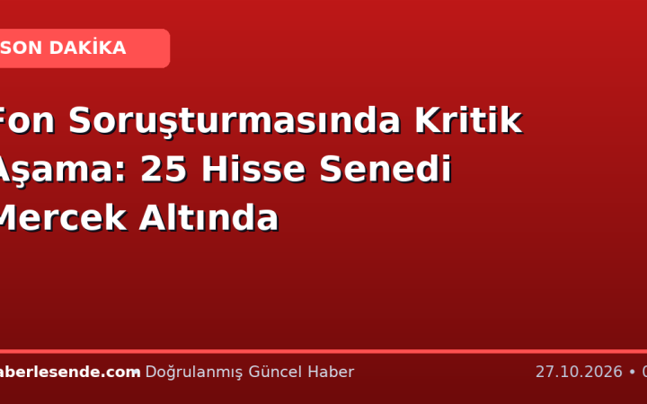Fon Soruşturmasında Kritik Aşama: 25 Hisse Senedi Mercek Altında