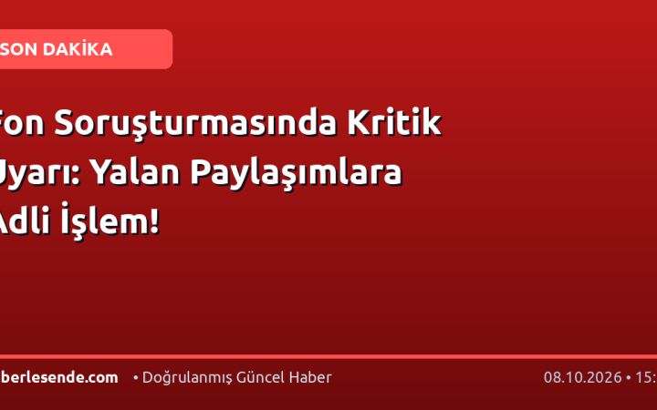 Fon Soruşturmasında Kritik Uyarı: Yalan Paylaşımlara Adli İşlem!
