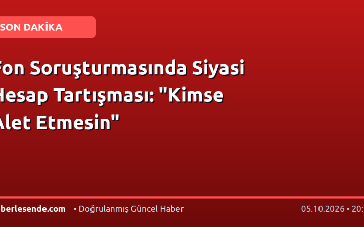 Fon Soruşturmasında Siyasi Hesap Tartışması: "Kimse Alet Etmesin"