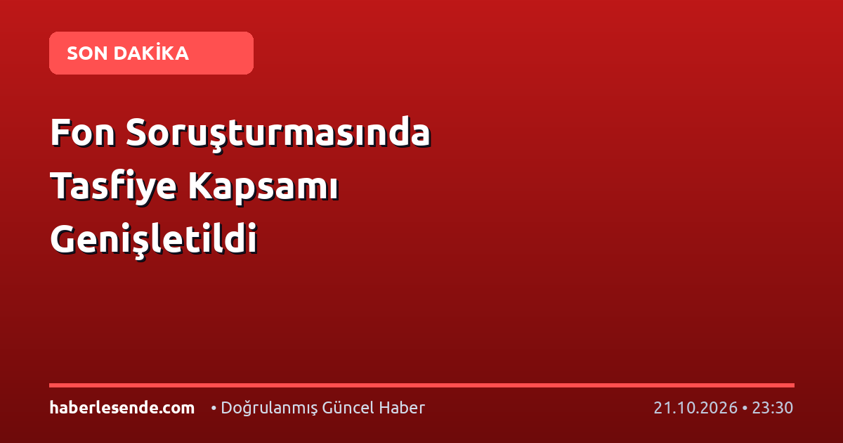 Fon Soruşturmasında Tasfiye Kapsamı Genişletildi