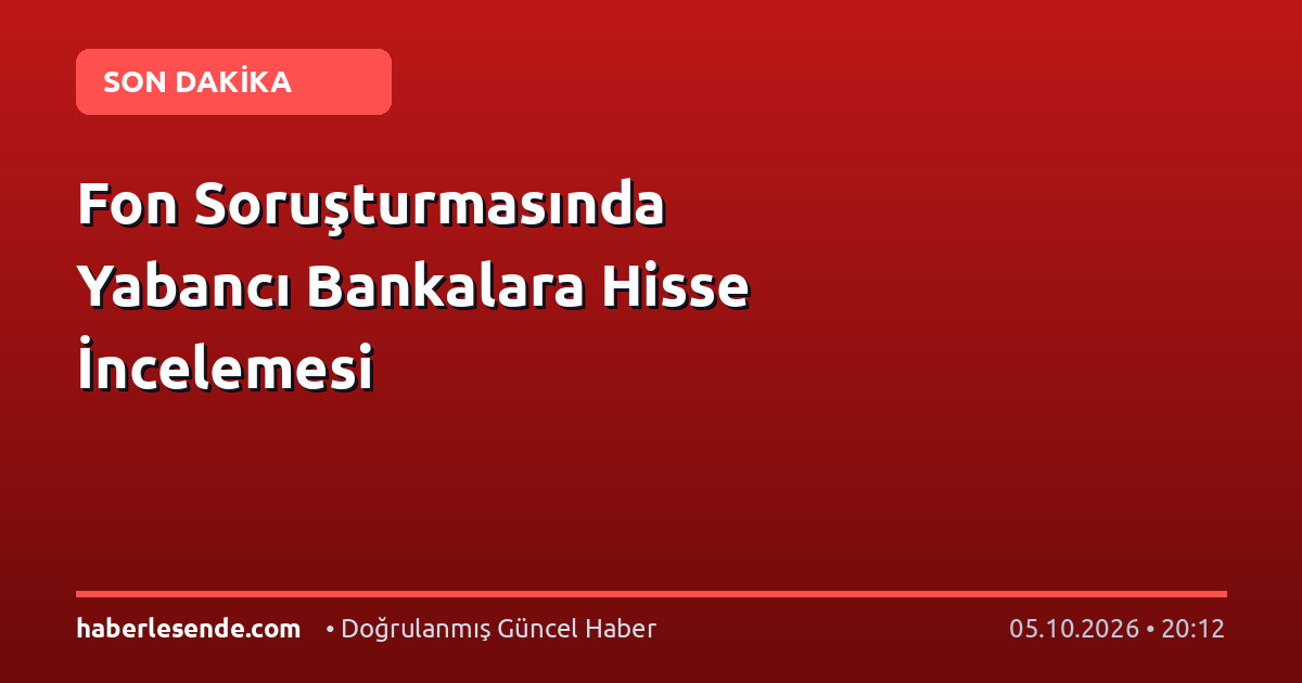 Fon Soruşturmasında Yabancı Bankalara Hisse İncelemesi