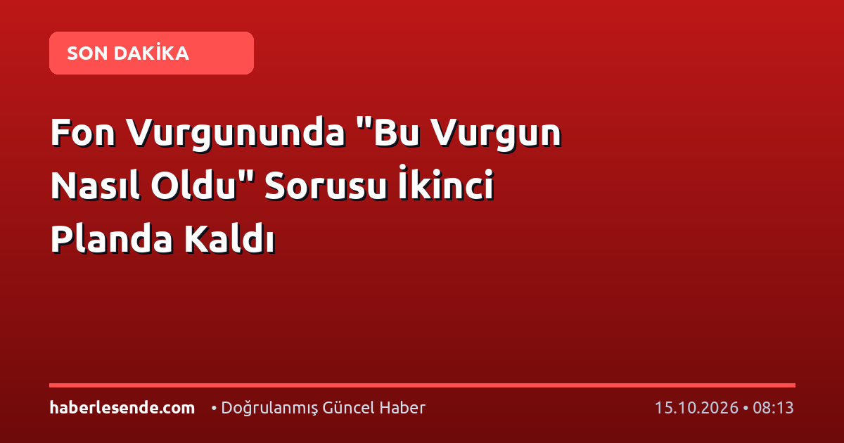 Fon Vurgununda "Bu Vurgun Nasıl Oldu" Sorusu İkinci Planda Kaldı