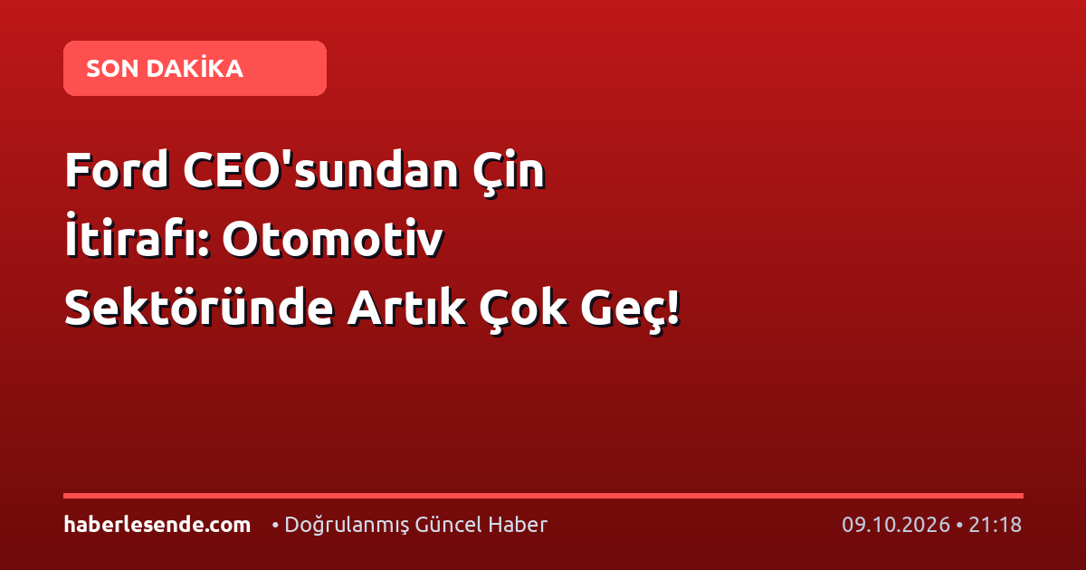 Ford CEO'sundan Çin İtirafı: Otomotiv Sektöründe Artık Çok Geç!