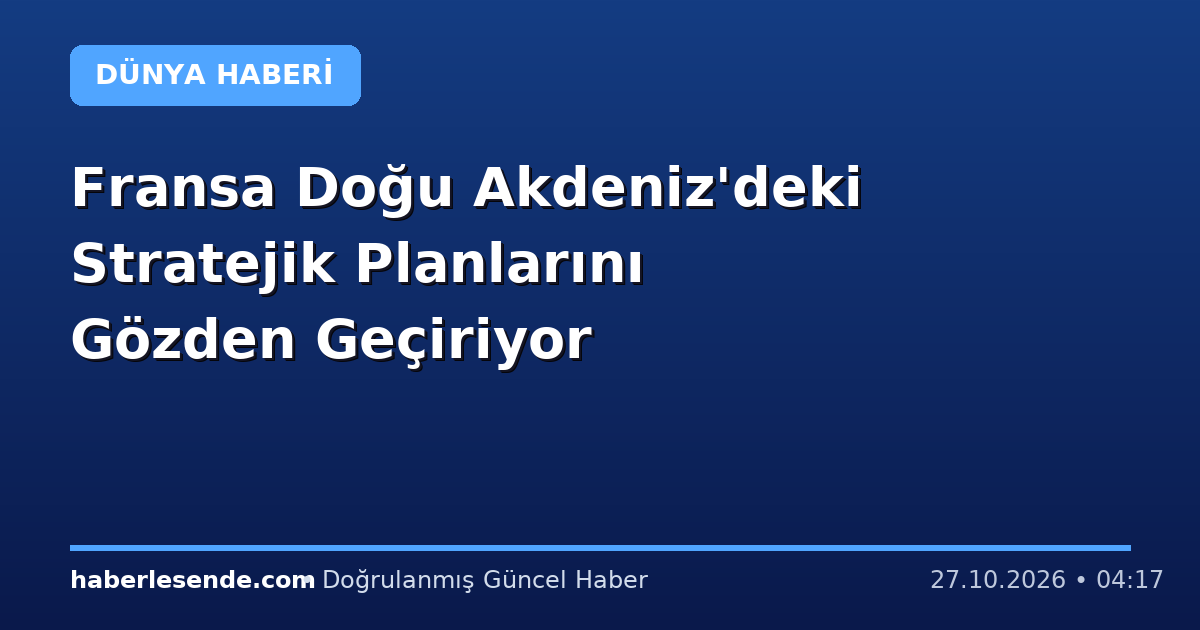 Fransa Doğu Akdeniz'deki Stratejik Planlarını Gözden Geçiriyor