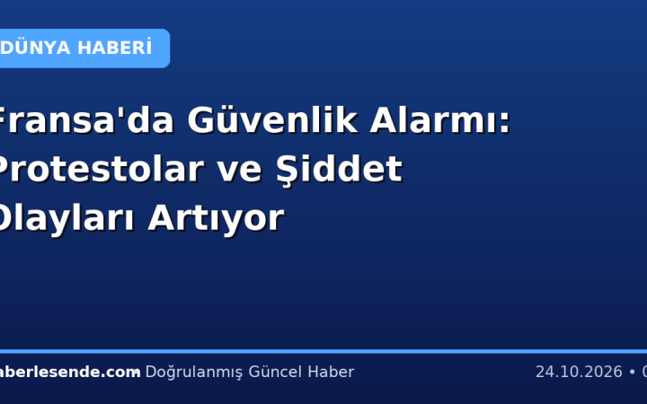 Fransa'da Güvenlik Alarmı: Protestolar ve Şiddet Olayları Artıyor