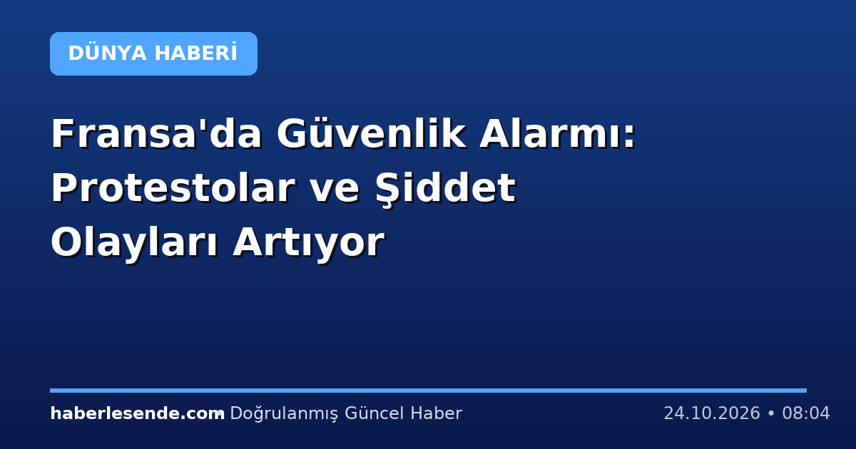 Fransa'da Güvenlik Alarmı: Protestolar ve Şiddet Olayları Artıyor