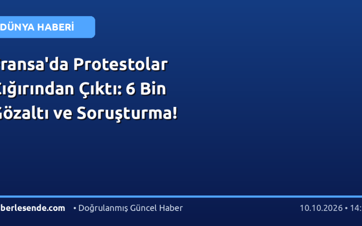 Fransa'da Protestolar Çığırından Çıktı: 6 Bin Gözaltı ve Soruşturma!