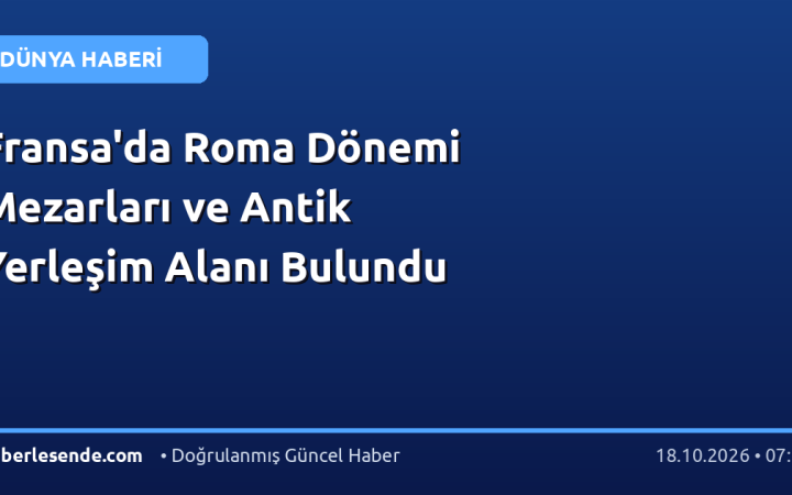 Fransa'da Roma Dönemi Mezarları ve Antik Yerleşim Alanı Bulundu