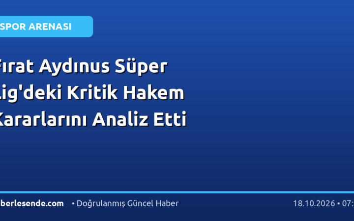 Fırat Aydınus Süper Lig'deki Kritik Hakem Kararlarını Analiz Etti