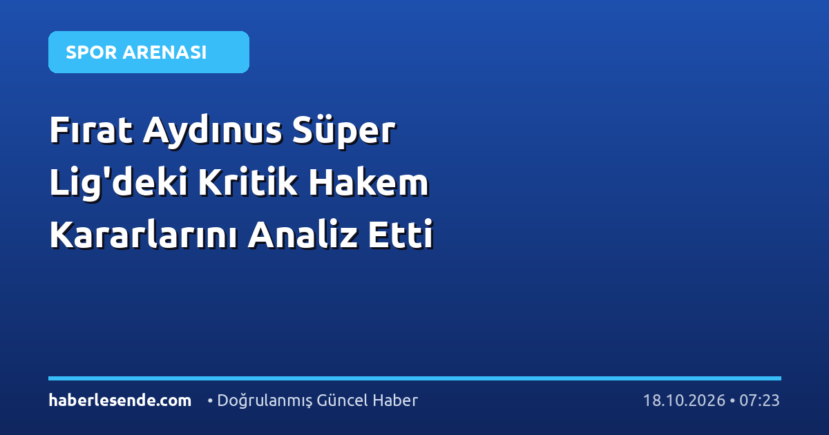 Fırat Aydınus Süper Lig'deki Kritik Hakem Kararlarını Analiz Etti