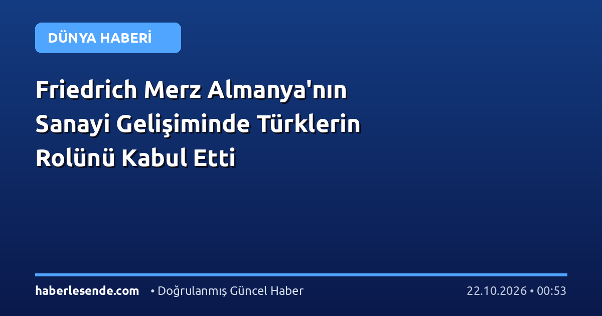Friedrich Merz Almanya'nın Sanayi Gelişiminde Türklerin Rolünü Kabul Etti