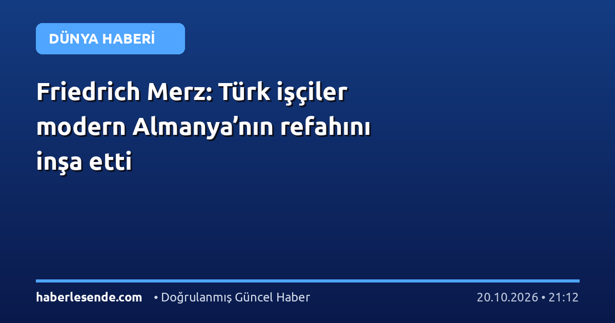 Friedrich Merz: Türk işçiler modern Almanya’nın refahını inşa etti