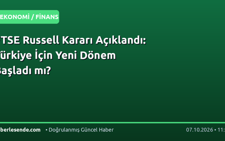 FTSE Russell Kararı Açıklandı: Türkiye İçin Yeni Dönem Başladı mı?
