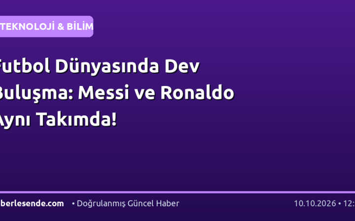 Futbol Dünyasında Dev Buluşma: Messi ve Ronaldo Aynı Takımda!