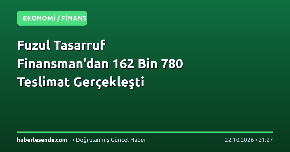 Fuzul Tasarruf Finansman'dan 162 Bin 780 Teslimat Gerçekleşti