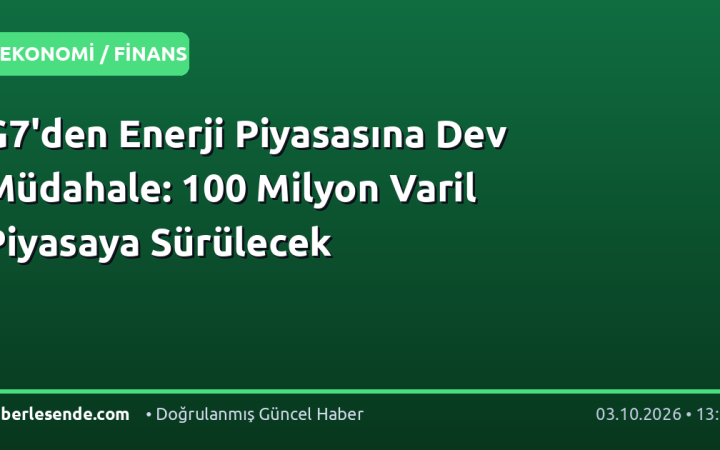 G7'den Enerji Piyasasına Dev Müdahale: 100 Milyon Varil Piyasaya Sürülecek