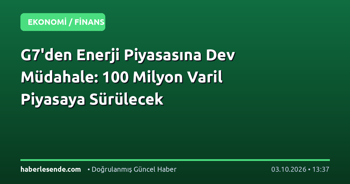 G7'den Enerji Piyasasına Dev Müdahale: 100 Milyon Varil Piyasaya Sürülecek
