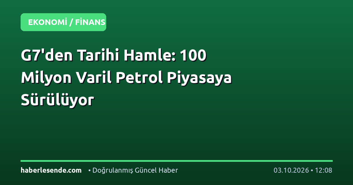 G7'den Tarihi Hamle: 100 Milyon Varil Petrol Piyasaya Sürülüyor