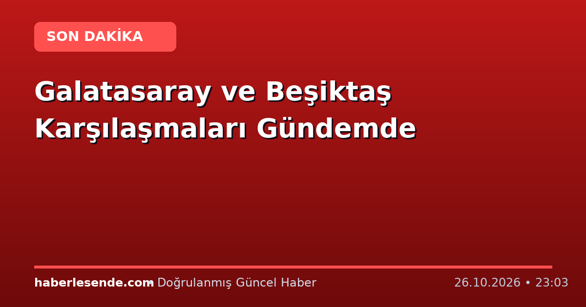 Galatasaray ve Beşiktaş Karşılaşmaları Gündemde